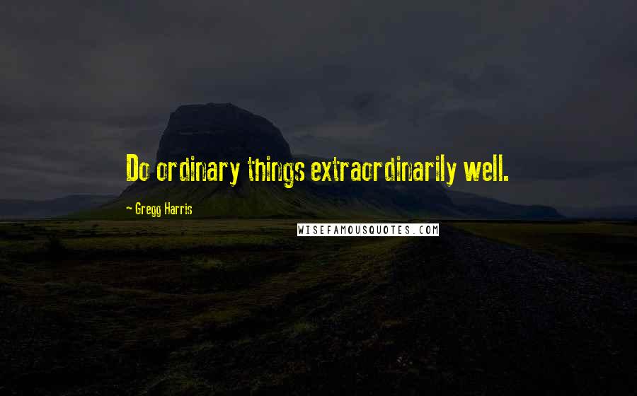 Gregg Harris quotes: Do ordinary things extraordinarily well.