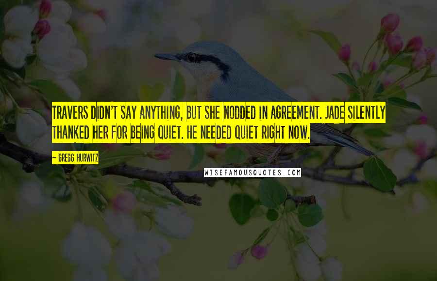 Gregg Hurwitz quotes: Travers didn't say anything, but she nodded in agreement. Jade silently thanked her for being quiet. He needed quiet right now.