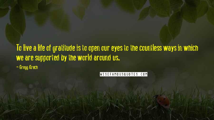 Gregg Krech quotes: To live a life of gratitude is to open our eyes to the countless ways in which we are supported by the world around us.