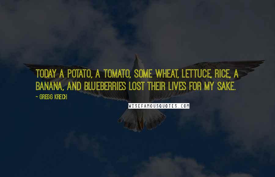Gregg Krech quotes: Today a potato, a tomato, some wheat, lettuce, rice, a banana, and blueberries lost their lives for my sake.