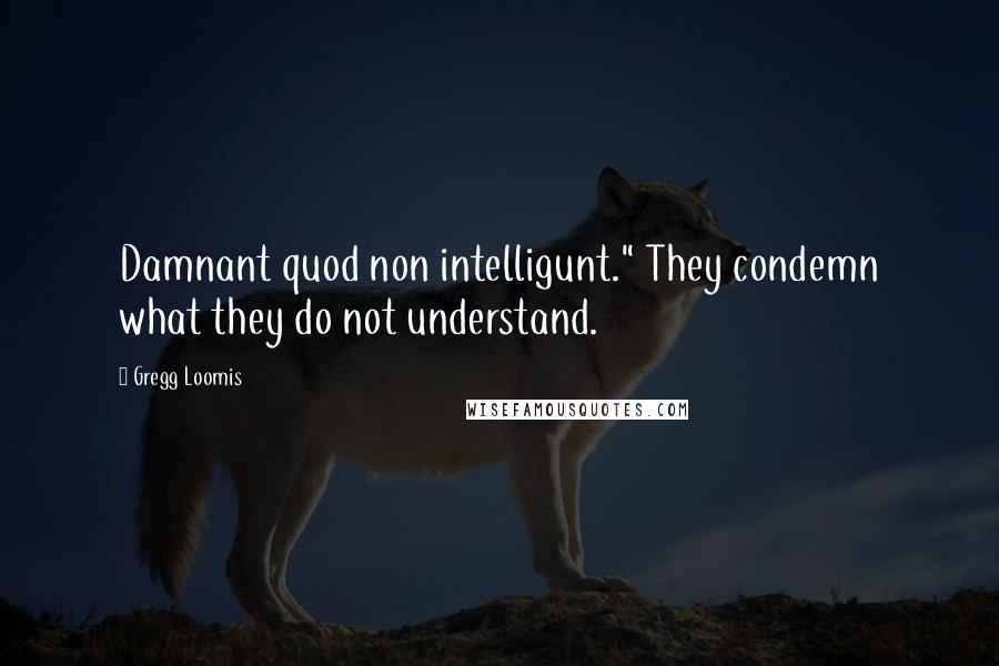 Gregg Loomis quotes: Damnant quod non intelligunt." They condemn what they do not understand.