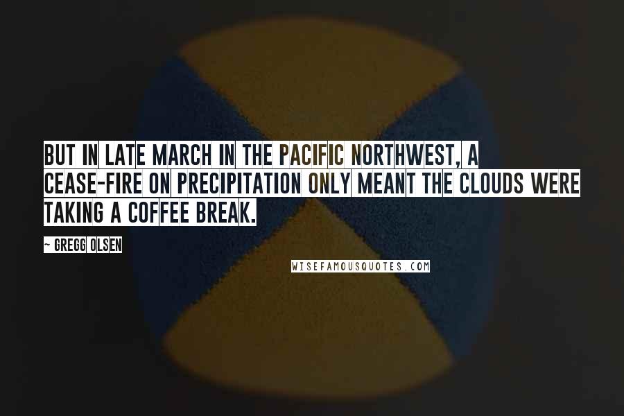 Gregg Olsen quotes: But in late March in the Pacific Northwest, a cease-fire on precipitation only meant the clouds were taking a coffee break.
