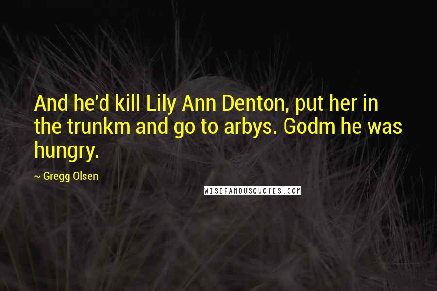 Gregg Olsen quotes: And he'd kill Lily Ann Denton, put her in the trunkm and go to arbys. Godm he was hungry.