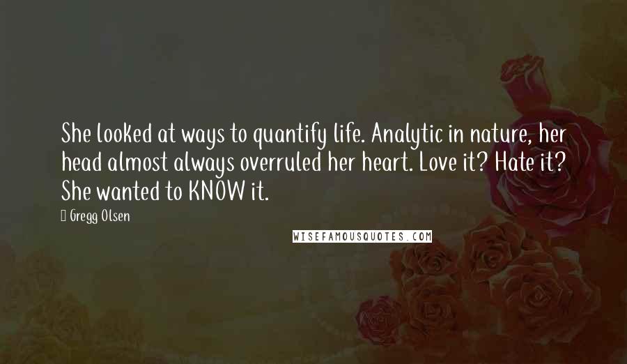 Gregg Olsen quotes: She looked at ways to quantify life. Analytic in nature, her head almost always overruled her heart. Love it? Hate it? She wanted to KNOW it.