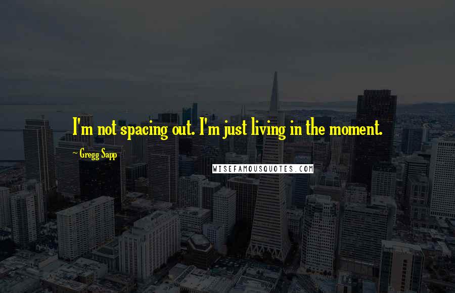 Gregg Sapp quotes: I'm not spacing out. I'm just living in the moment.