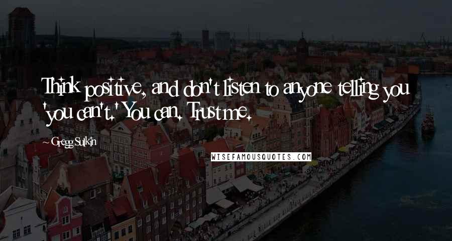 Gregg Sulkin quotes: Think positive, and don't listen to anyone telling you 'you can't.' You can. Trust me.