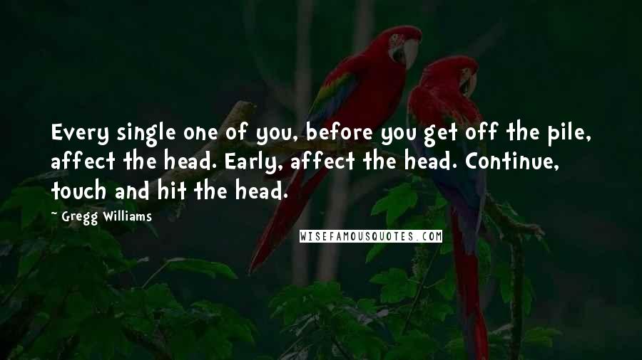 Gregg Williams quotes: Every single one of you, before you get off the pile, affect the head. Early, affect the head. Continue, touch and hit the head.