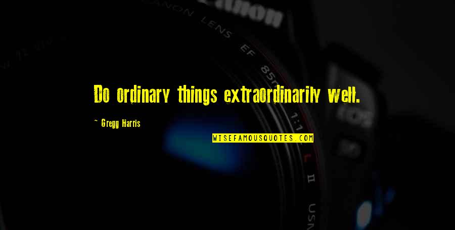 Gregg's Quotes By Gregg Harris: Do ordinary things extraordinarily well.