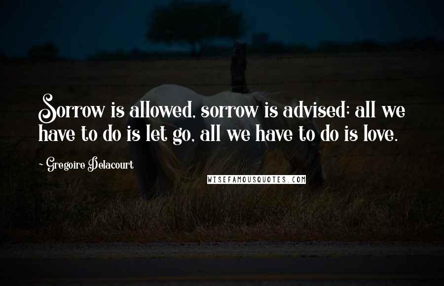 Gregoire Delacourt quotes: Sorrow is allowed, sorrow is advised; all we have to do is let go, all we have to do is love.