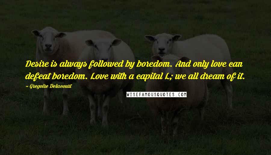 Gregoire Delacourt quotes: Desire is always followed by boredom. And only love can defeat boredom. Love with a capital L; we all dream of it. Gregoire Delacourt quotes: Desire is always followed by boredom. And only love can defeat boredom. Love with a capital L; we all dream of it.