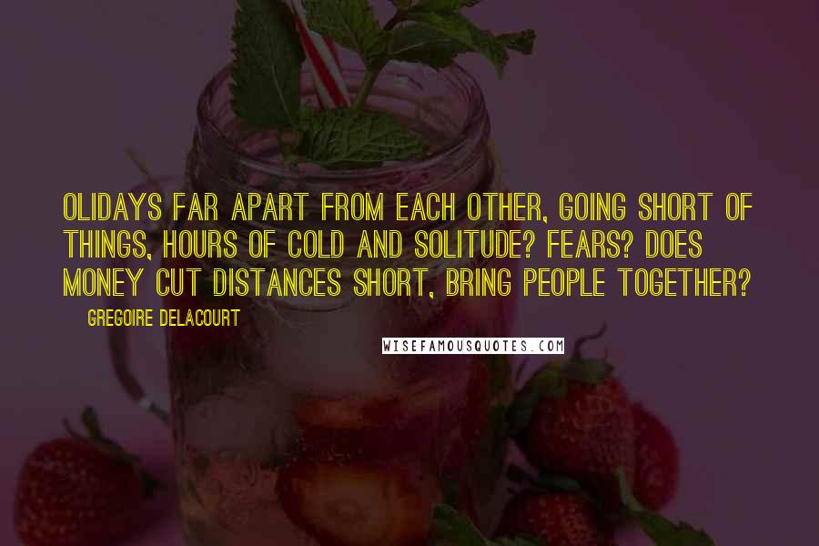 Gregoire Delacourt quotes: Olidays far apart from each other, going short of things, hours of cold and solitude? Fears? Does money cut distances short, bring people together? Gregoire Delacourt quotes: Olidays far apart from each other, going short of things, hours of cold and solitude? Fears? Does money cut distances short, bring people together?