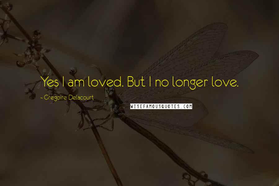 Gregoire Delacourt quotes: Yes I am loved. But I no longer love.