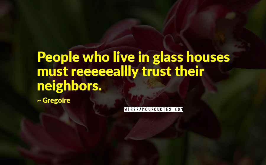 Gregoire quotes: People who live in glass houses must reeeeeallly trust their neighbors.
