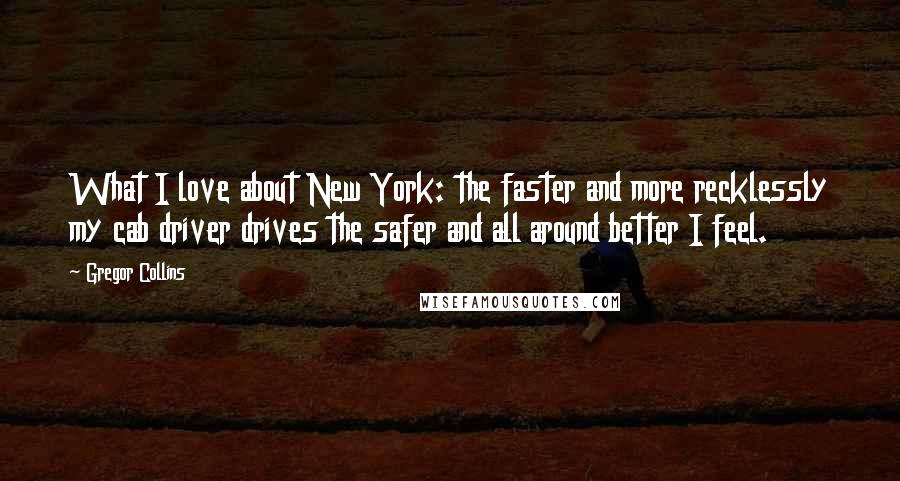 Gregor Collins quotes: What I love about New York: the faster and more recklessly my cab driver drives the safer and all around better I feel.