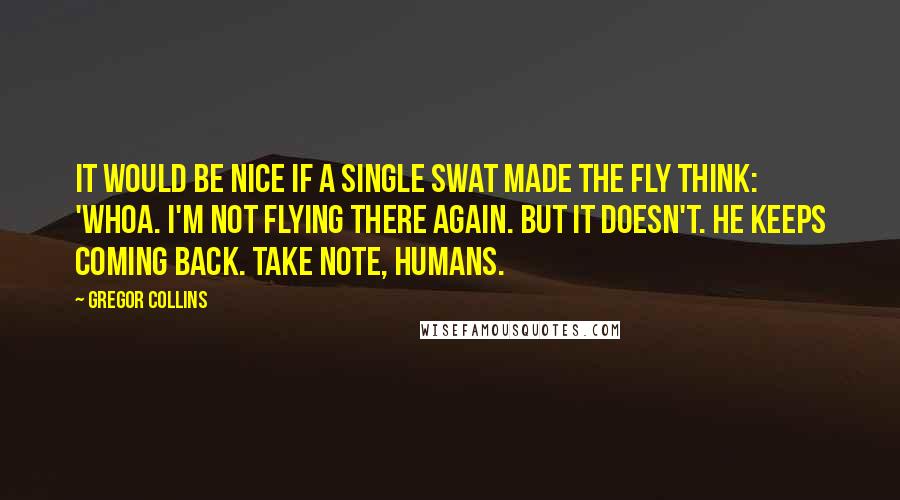 Gregor Collins quotes: It would be nice if a single swat made the fly think: 'Whoa. I'm not flying THERE again. But it doesn't. He keeps coming back. Take note, Humans.