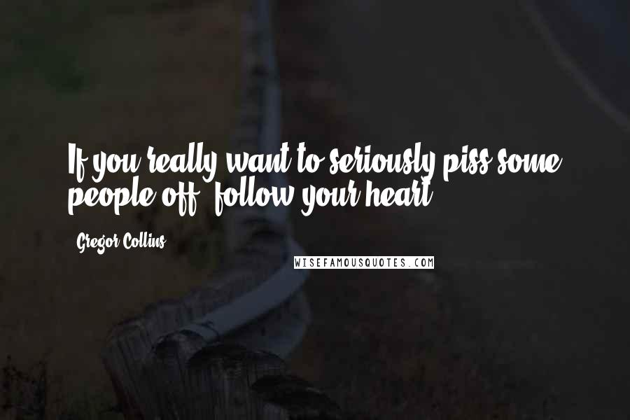 Gregor Collins quotes: If you really want to seriously piss some people off, follow your heart.