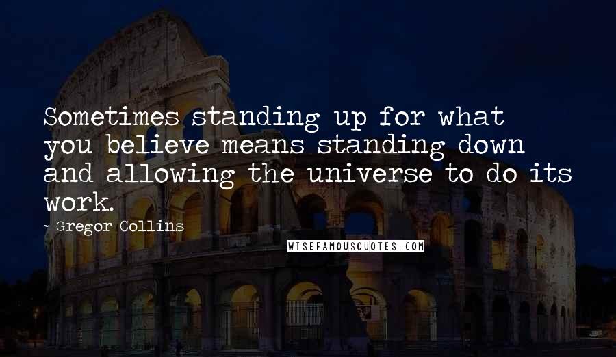 Gregor Collins quotes: Sometimes standing up for what you believe means standing down and allowing the universe to do its work.