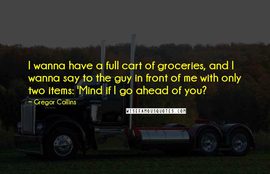 Gregor Collins quotes: I wanna have a full cart of groceries, and I wanna say to the guy in front of me with only two items: 'Mind if I go ahead of you?