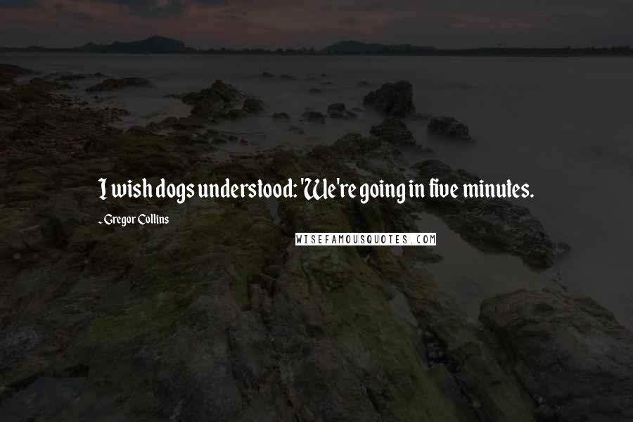 Gregor Collins quotes: I wish dogs understood: 'We're going in five minutes.