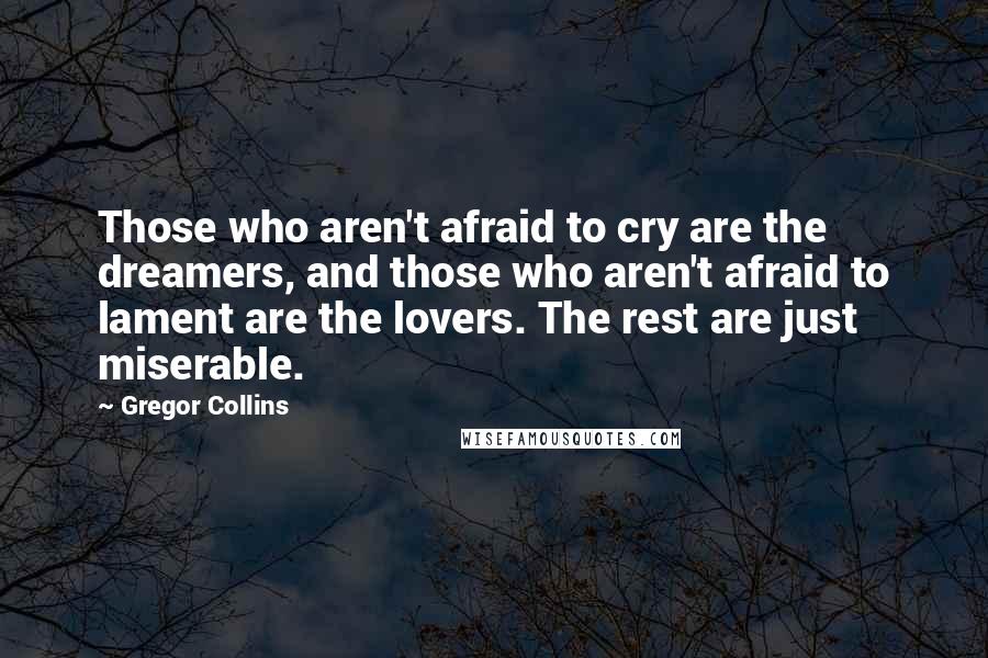 Gregor Collins quotes: Those who aren't afraid to cry are the dreamers, and those who aren't afraid to lament are the lovers. The rest are just miserable.