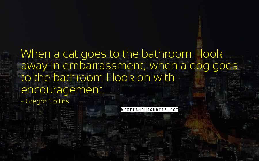 Gregor Collins quotes: When a cat goes to the bathroom I look away in embarrassment; when a dog goes to the bathroom I look on with encouragement.