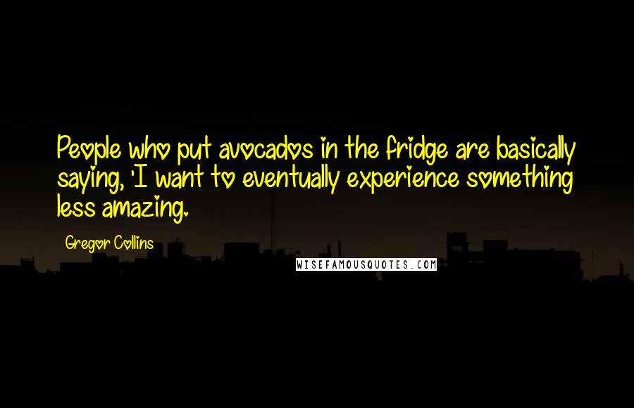 Gregor Collins quotes: People who put avocados in the fridge are basically saying, 'I want to eventually experience something less amazing.