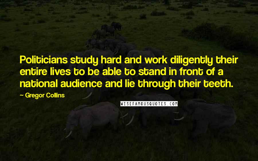 Gregor Collins quotes: Politicians study hard and work diligently their entire lives to be able to stand in front of a national audience and lie through their teeth.