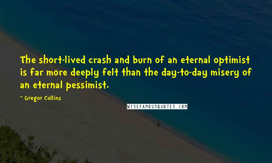 Gregor Collins quotes: The short-lived crash and burn of an eternal optimist is far more deeply felt than the day-to-day misery of an eternal pessimist.
