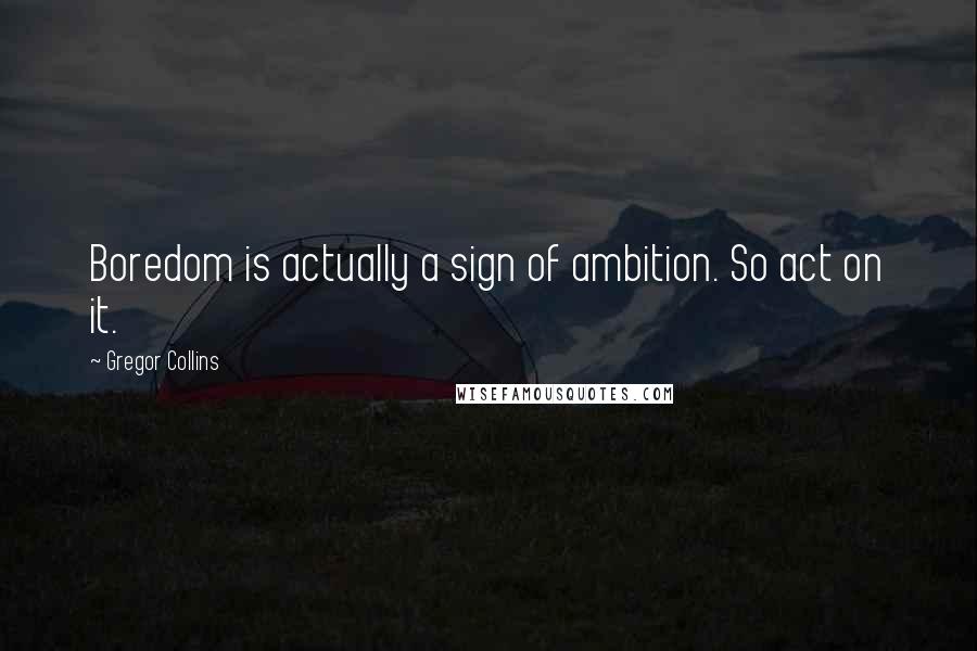 Gregor Collins quotes: Boredom is actually a sign of ambition. So act on it.