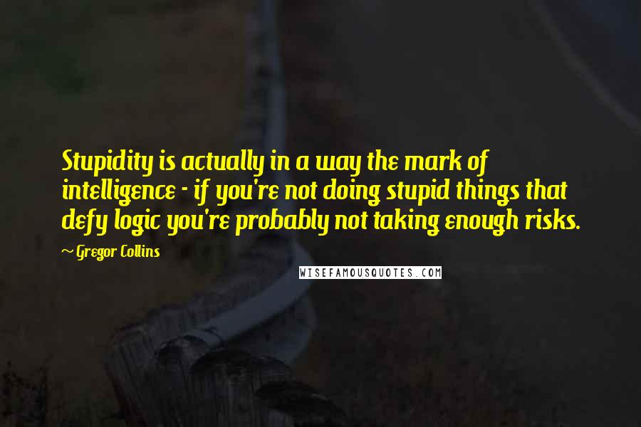 Gregor Collins quotes: Stupidity is actually in a way the mark of intelligence - if you're not doing stupid things that defy logic you're probably not taking enough risks.