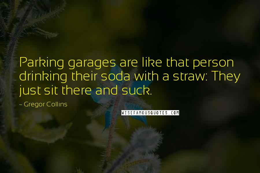 Gregor Collins quotes: Parking garages are like that person drinking their soda with a straw: They just sit there and suck.