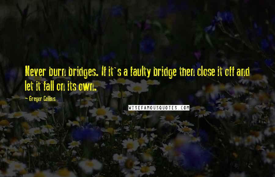 Gregor Collins quotes: Never burn bridges. If it's a faulty bridge then close it off and let it fall on its own.