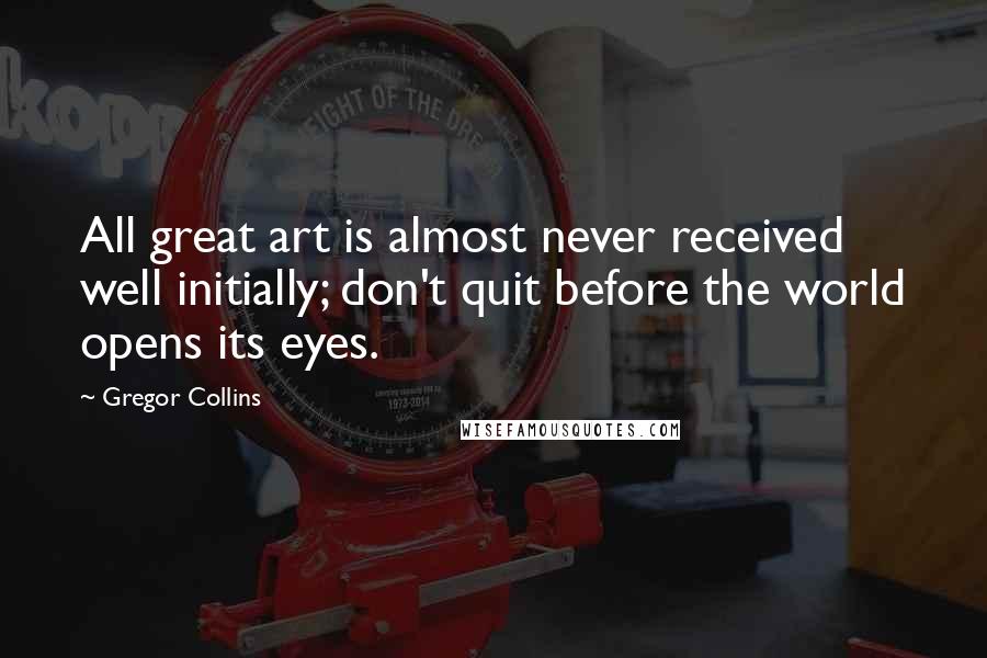 Gregor Collins quotes: All great art is almost never received well initially; don't quit before the world opens its eyes.