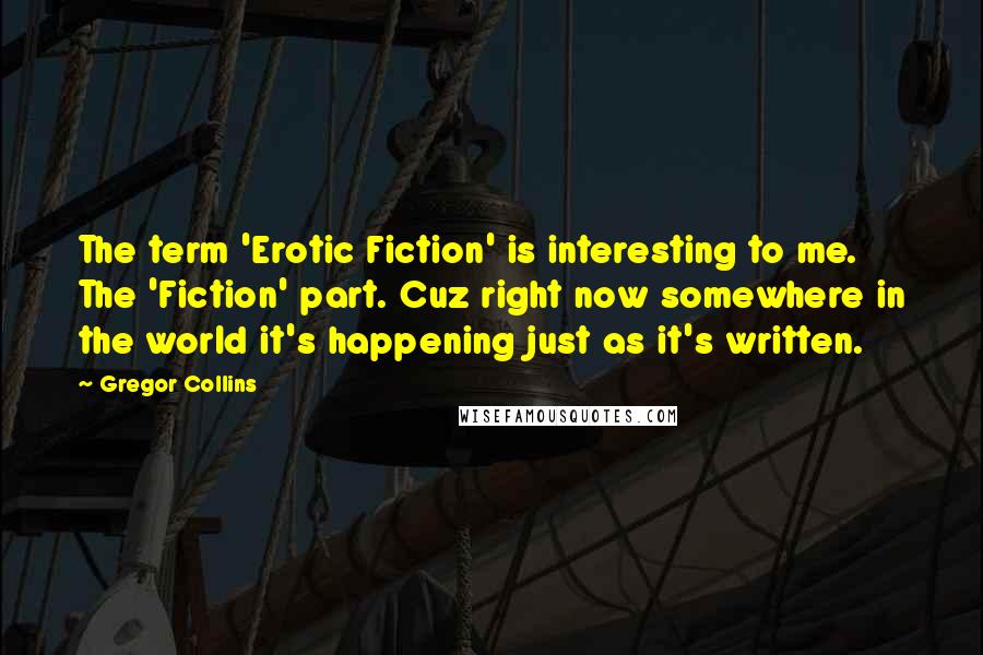 Gregor Collins quotes: The term 'Erotic Fiction' is interesting to me. The 'Fiction' part. Cuz right now somewhere in the world it's happening just as it's written.