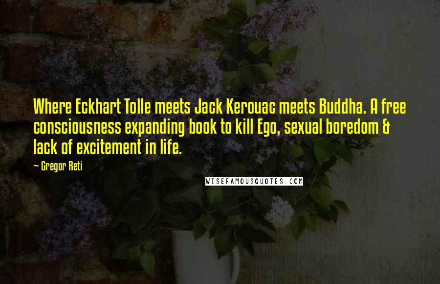 Gregor Reti quotes: Where Eckhart Tolle meets Jack Kerouac meets Buddha. A free consciousness expanding book to kill Ego, sexual boredom & lack of excitement in life.