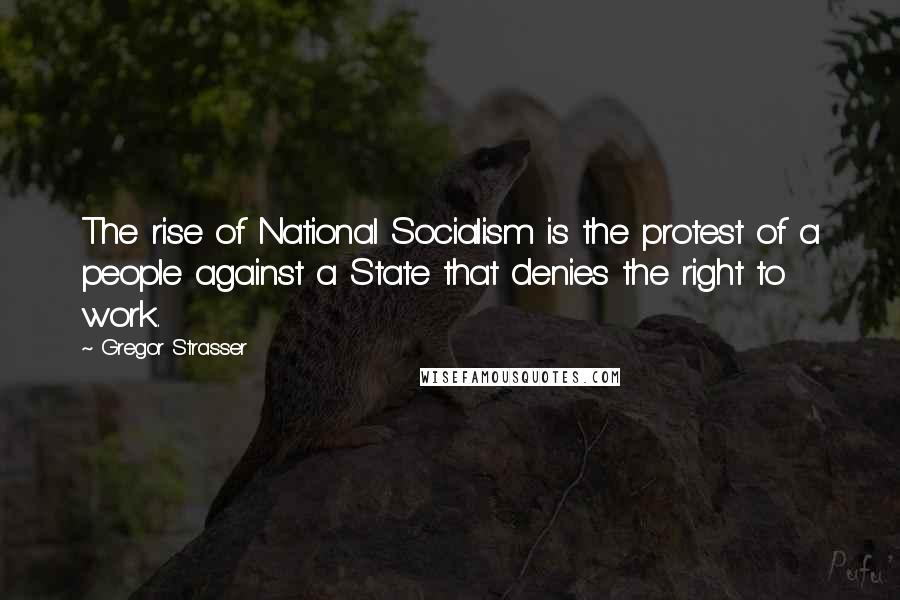 Gregor Strasser quotes: The rise of National Socialism is the protest of a people against a State that denies the right to work.