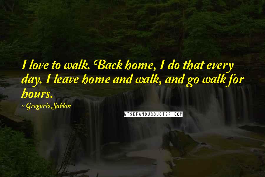 Gregorio Sablan quotes: I love to walk. Back home, I do that every day. I leave home and walk, and go walk for hours.