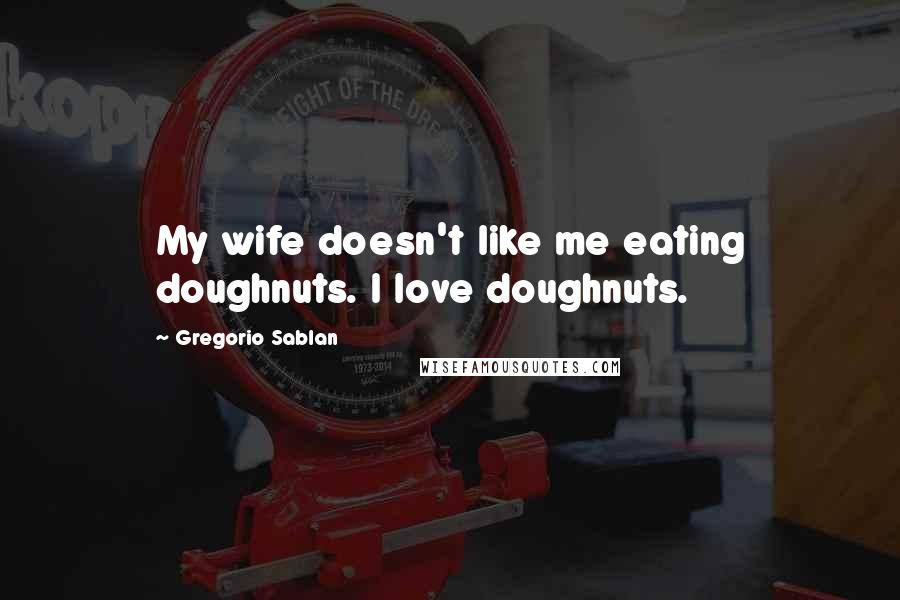 Gregorio Sablan quotes: My wife doesn't like me eating doughnuts. I love doughnuts.