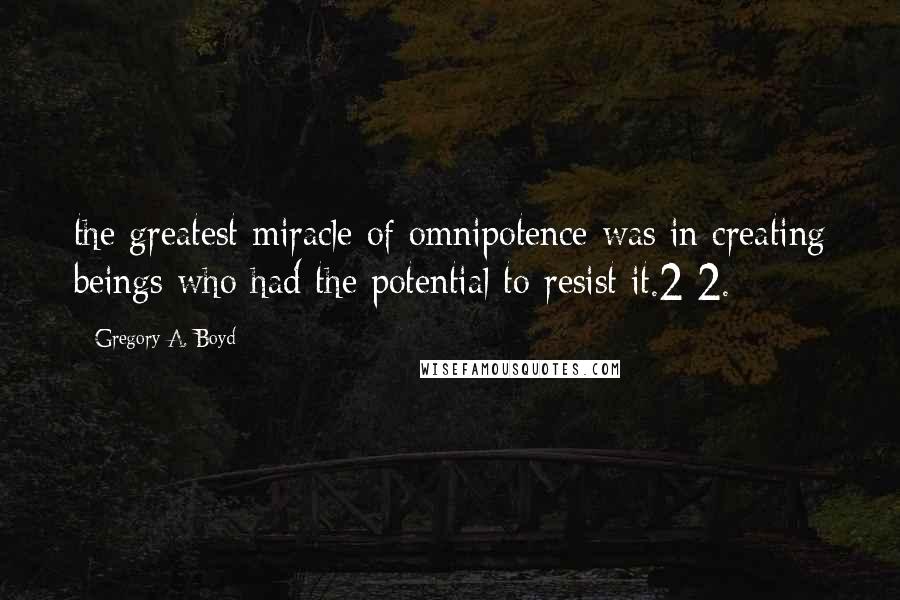 Gregory A. Boyd quotes: the greatest miracle of omnipotence was in creating beings who had the potential to resist it.2 2.