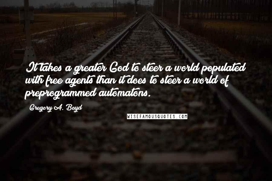 Gregory A. Boyd quotes: It takes a greater God to steer a world populated with free agents than it does to steer a world of preprogrammed automatons.