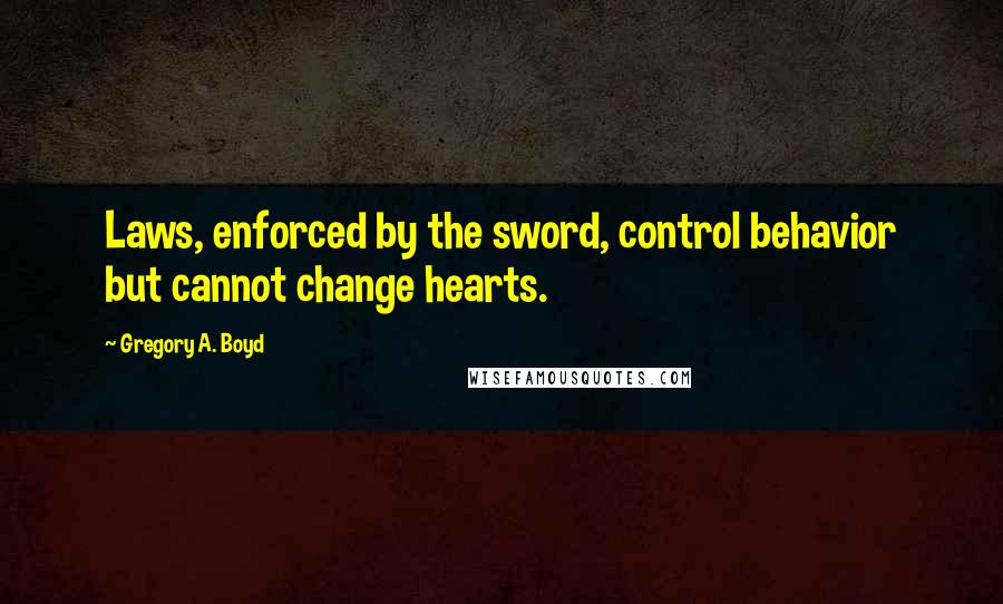 Gregory A. Boyd quotes: Laws, enforced by the sword, control behavior but cannot change hearts.