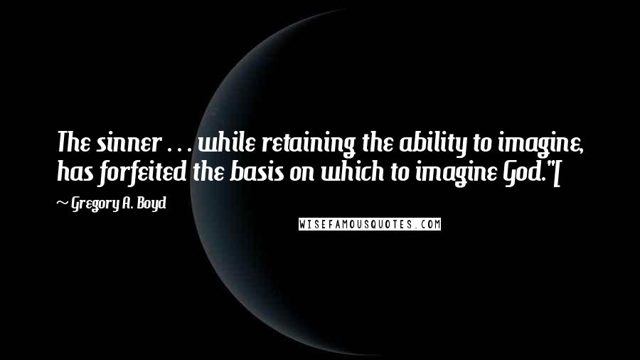 Gregory A. Boyd quotes: The sinner . . . while retaining the ability to imagine, has forfeited the basis on which to imagine God."[