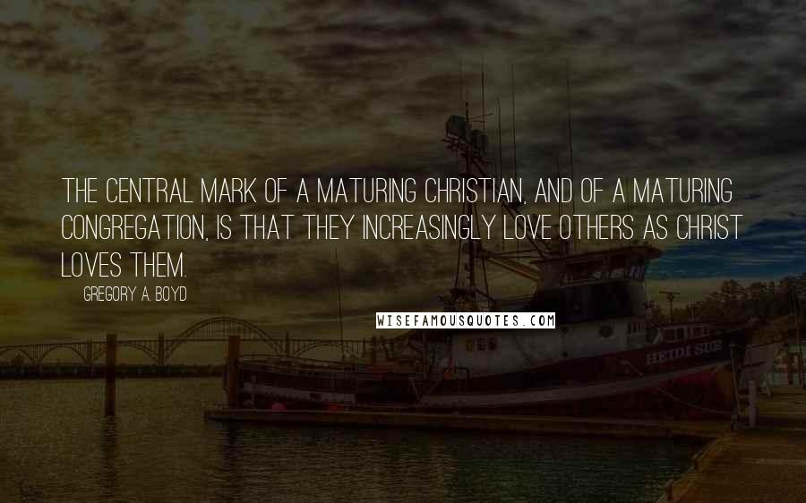 Gregory A. Boyd quotes: The central mark of a maturing Christian, and of a maturing congregation, is that they increasingly love others as Christ loves them.