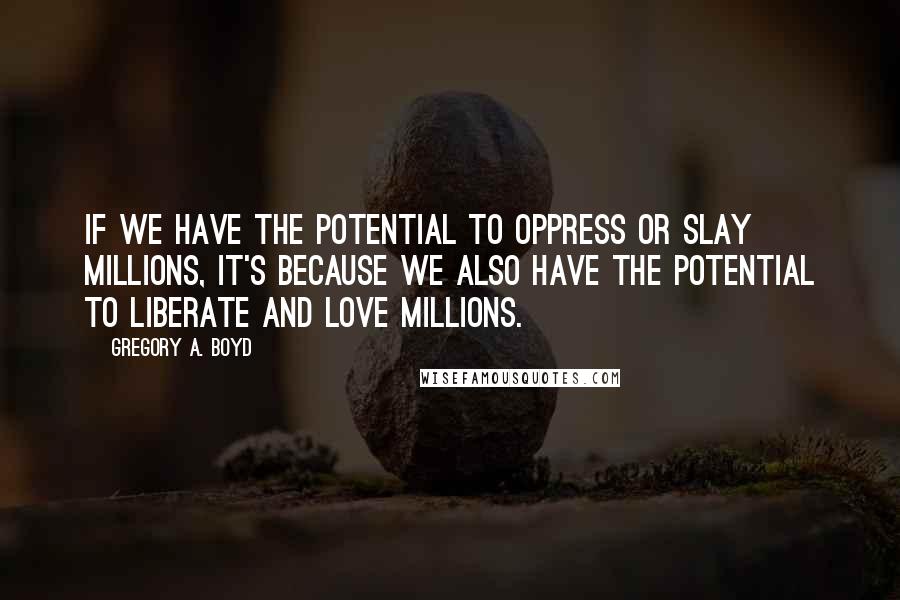 Gregory A. Boyd quotes: If we have the potential to oppress or slay millions, it's because we also have the potential to liberate and love millions.