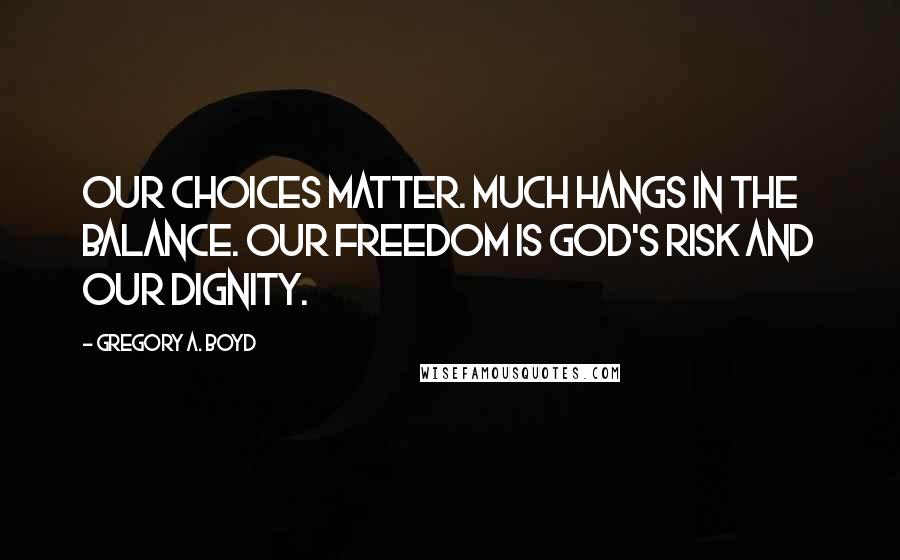 Gregory A. Boyd quotes: Our choices matter. Much hangs in the balance. Our freedom is God's risk and our dignity.