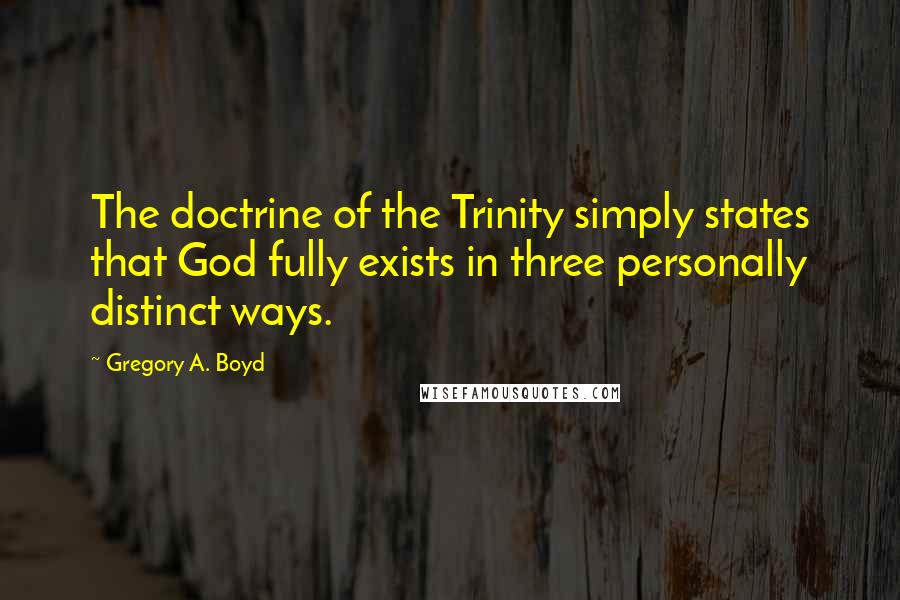 Gregory A. Boyd quotes: The doctrine of the Trinity simply states that God fully exists in three personally distinct ways.