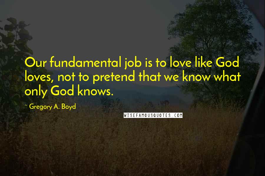 Gregory A. Boyd quotes: Our fundamental job is to love like God loves, not to pretend that we know what only God knows.
