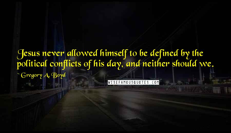 Gregory A. Boyd quotes: Jesus never allowed himself to be defined by the political conflicts of his day, and neither should we.