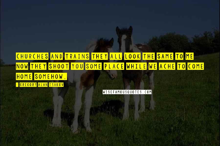Gregory Alan Isakov quotes: Churches and trains they all look the same to me now they shoot you some place while we ache to come home somehow.
