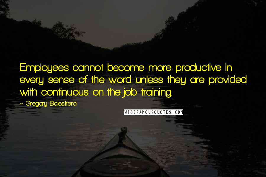 Gregory Balestrero quotes: Employees cannot become more productive in every sense of the word unless they are provided with continuous on-the-job training.